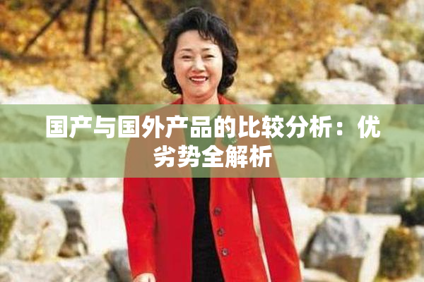 国产与国外产品的比较分析：优劣势全解析