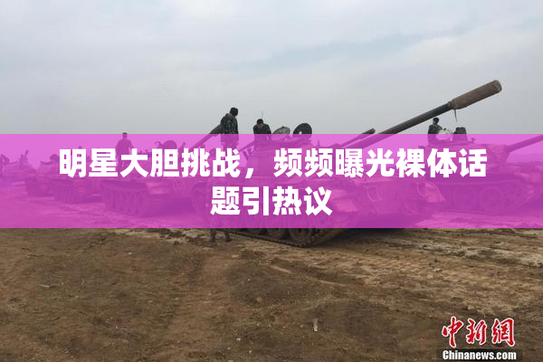明星大胆挑战，频频曝光裸体话题引热议