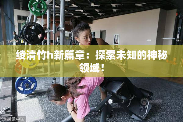 绫清竹h新篇章：探索未知的神秘领域！