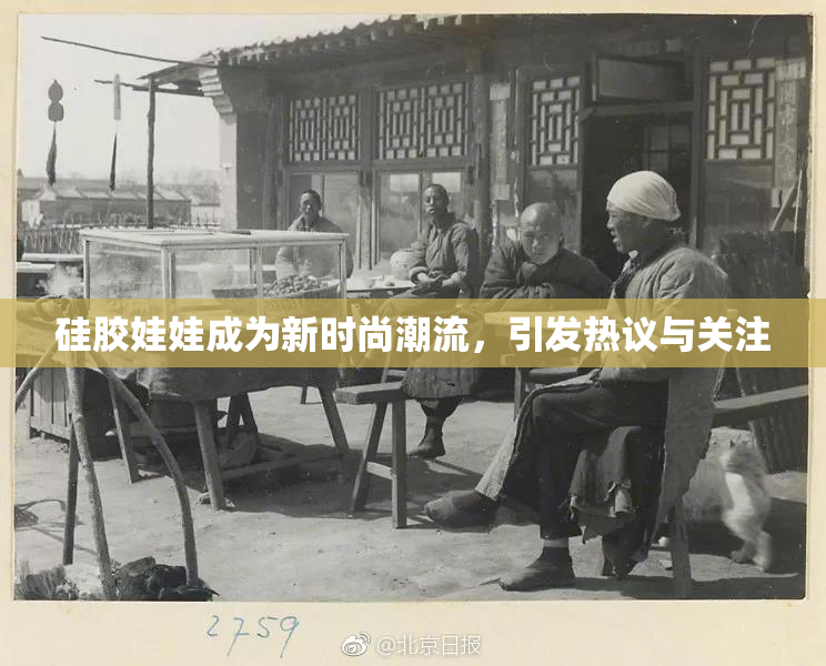 硅胶娃娃成为新时尚潮流，引发热议与关注
