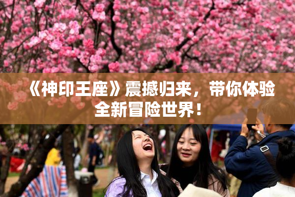 《神印王座》震撼归来，带你体验全新冒险世界！