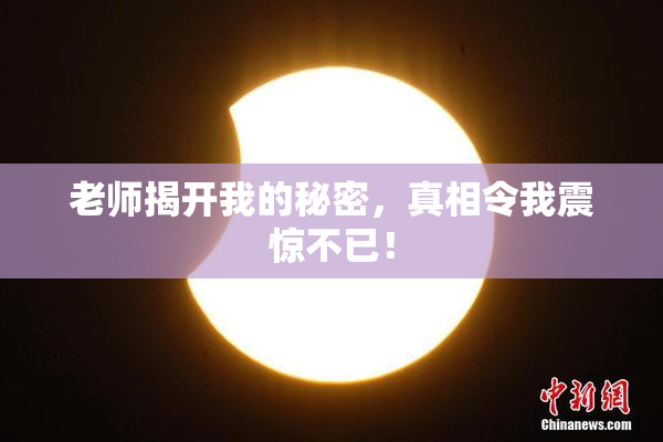 老师揭开我的秘密，真相令我震惊不已！