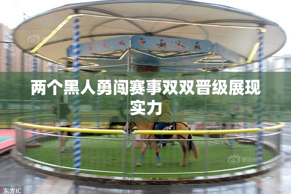 两个黑人勇闯赛事双双晋级展现实力
