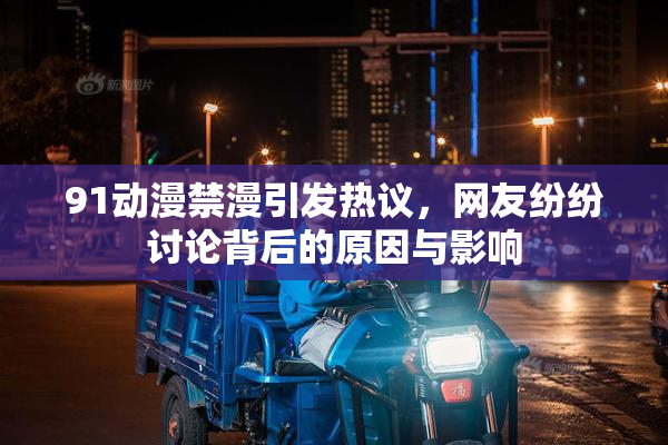91动漫禁漫引发热议，网友纷纷讨论背后的原因与影响