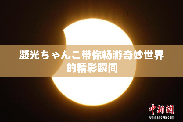 凝光ちゃんこ带你畅游奇妙世界的精彩瞬间
