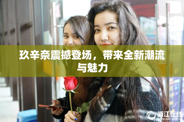 玖辛奈震撼登场，带来全新潮流与魅力