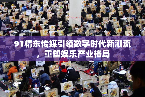 91精东传媒引领数字时代新潮流，重塑娱乐产业格局