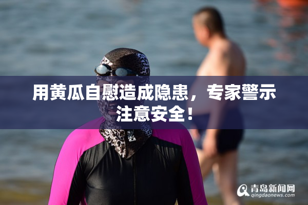 用黄瓜自慰造成隐患，专家警示注意安全！