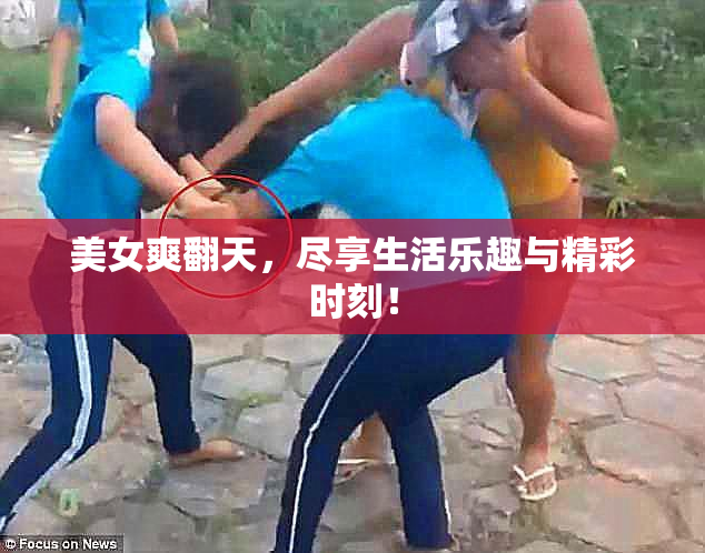 美女爽翻天，尽享生活乐趣与精彩时刻！