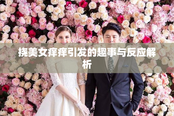 挠美女痒痒引发的趣事与反应解析