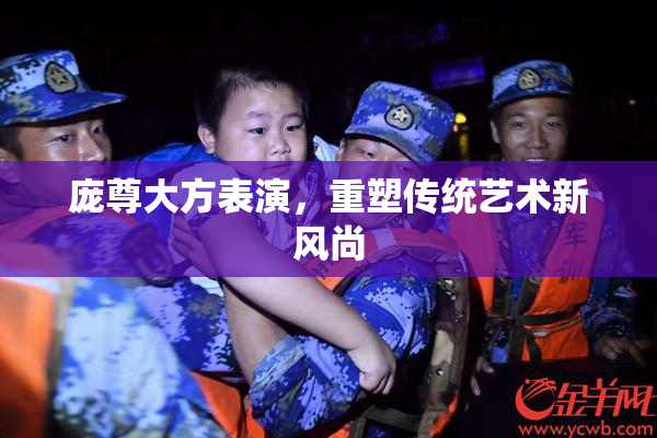 庞尊大方表演，重塑传统艺术新风尚