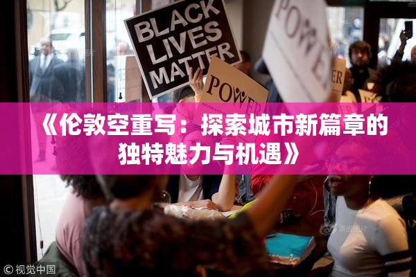 《伦敦空重写：探索城市新篇章的独特魅力与机遇》
