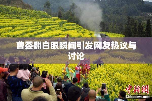 曹婴翻白眼瞬间引发网友热议与讨论