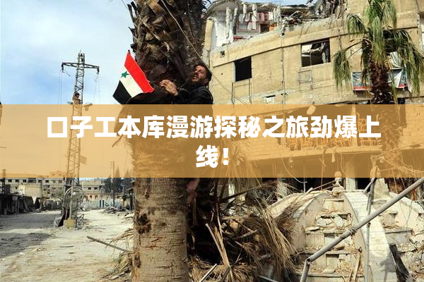 口子工本库漫游探秘之旅劲爆上线！