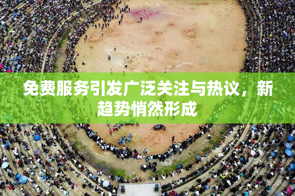 免费服务引发广泛关注与热议，新趋势悄然形成