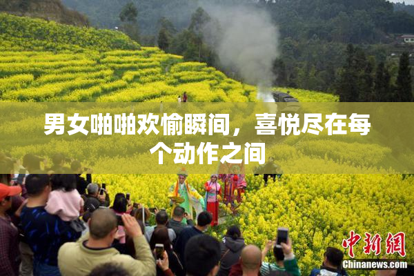男女啪啪欢愉瞬间，喜悦尽在每个动作之间