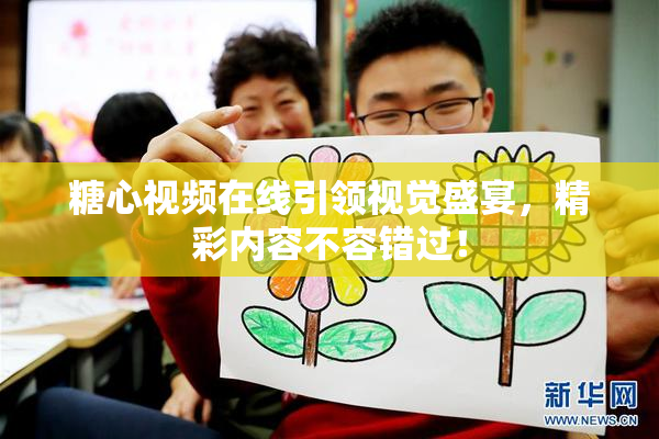 糖心视频在线引领视觉盛宴，精彩内容不容错过！