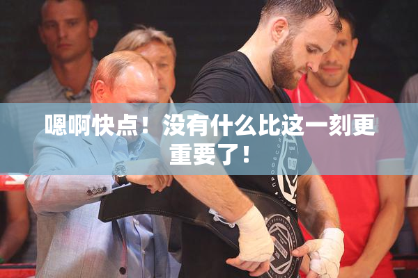 嗯啊快点！没有什么比这一刻更重要了！