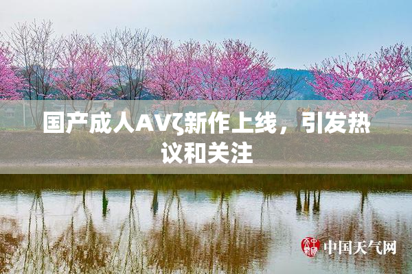 国产成人AVζ新作上线，引发热议和关注