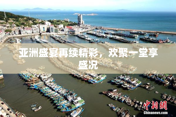 亚洲盛宴再续精彩，欢聚一堂享盛况