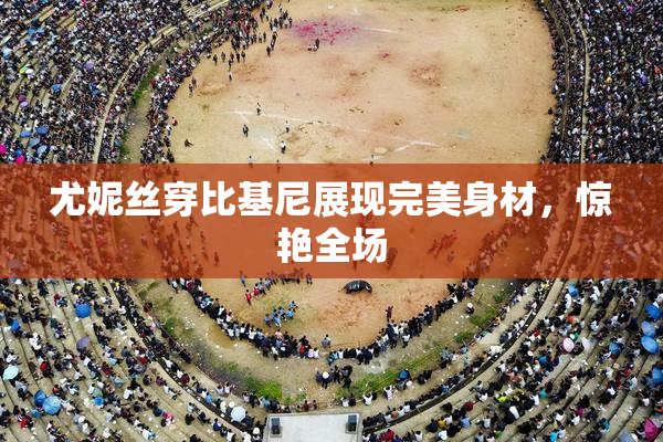 尤妮丝穿比基尼展现完美身材，惊艳全场