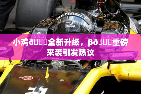 小鸡🐔全新升级，β🔞重磅来袭引发热议