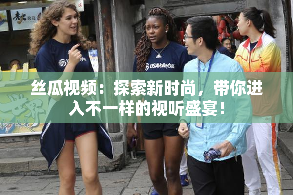 丝瓜视频：探索新时尚，带你进入不一样的视听盛宴！