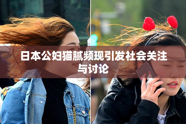 日本公妇猫腻频现引发社会关注与讨论