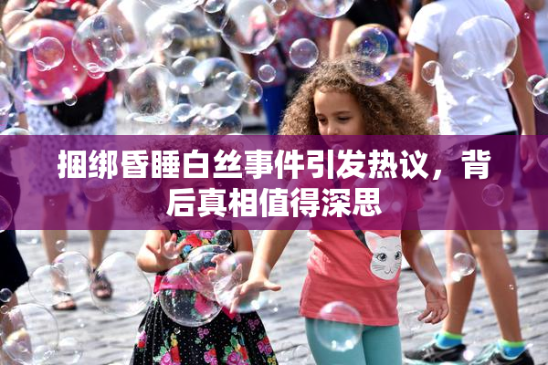 捆绑昏睡白丝事件引发热议，背后真相值得深思