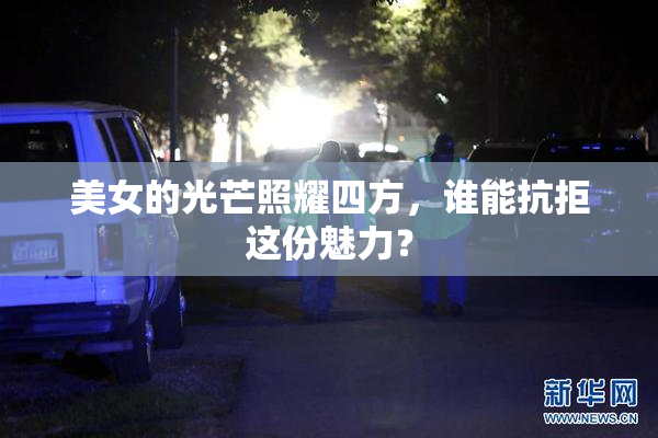 美女的光芒照耀四方，谁能抗拒这份魅力？