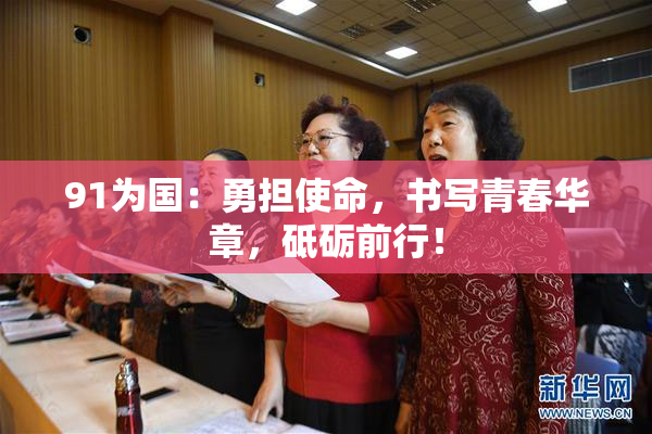 91为国：勇担使命，书写青春华章，砥砺前行！