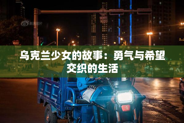 乌克兰少女的故事：勇气与希望交织的生活