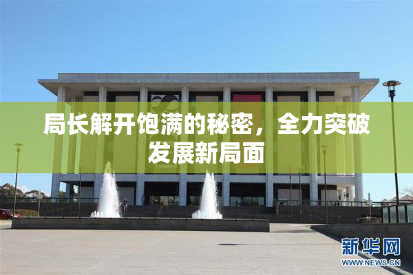 局长解开饱满的秘密，全力突破发展新局面
