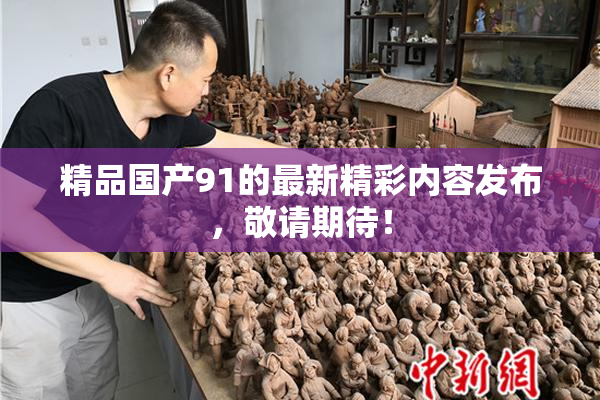 精品国产91的最新精彩内容发布，敬请期待！