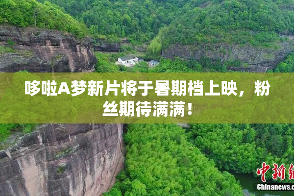 哆啦A梦新片将于暑期档上映，粉丝期待满满！