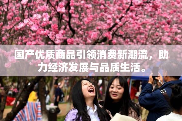 国产优质商品引领消费新潮流，助力经济发展与品质生活。