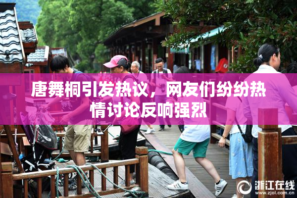 唐舞桐引发热议，网友们纷纷热情讨论反响强烈