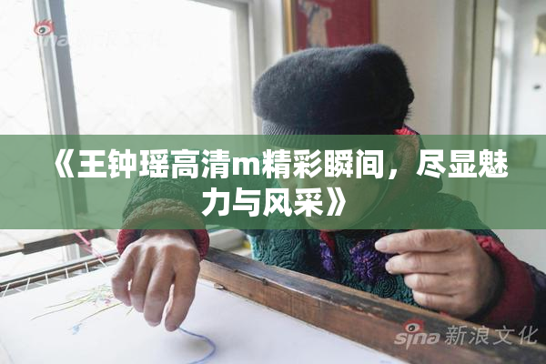 《王钟瑶高清m精彩瞬间，尽显魅力与风采》