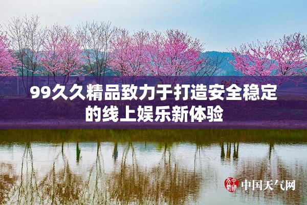 99久久精品致力于打造安全稳定的线上娱乐新体验