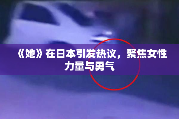 《她》在日本引发热议，聚焦女性力量与勇气