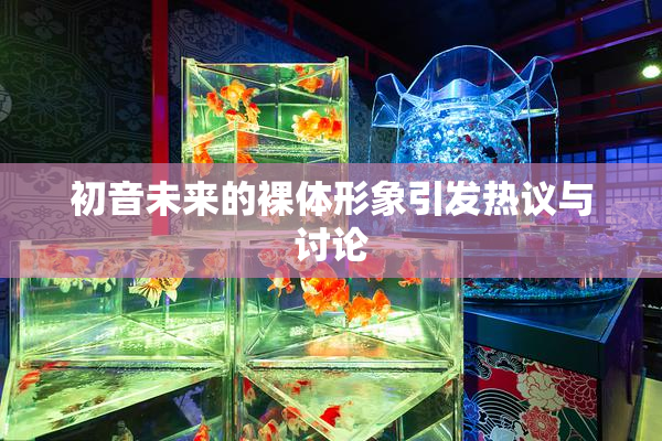 初音未来的裸体形象引发热议与讨论