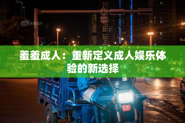羞羞成人：重新定义成人娱乐体验的新选择