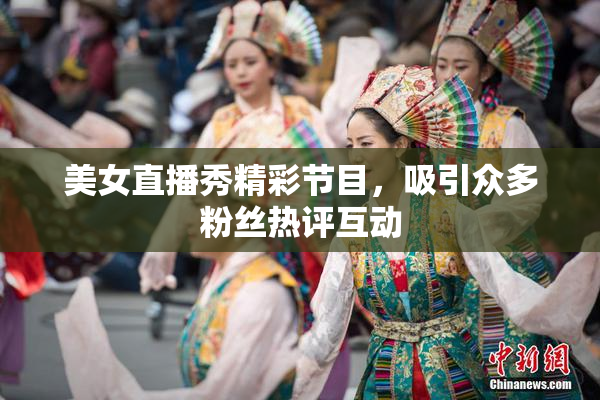 美女直播秀精彩节目，吸引众多粉丝热评互动