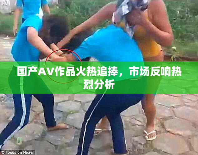 国产AV作品火热追捧，市场反响热烈分析