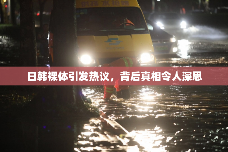 日韩裸体引发热议，背后真相令人深思