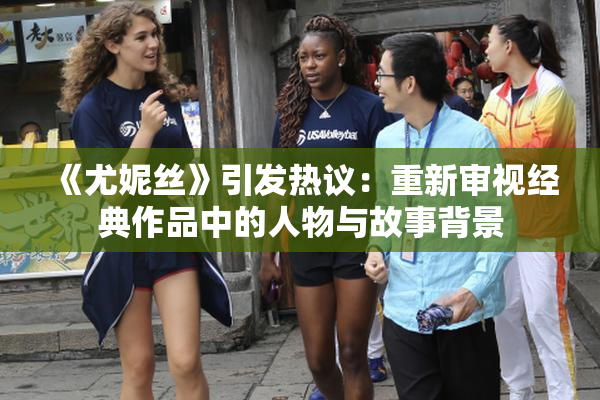 《尤妮丝》引发热议：重新审视经典作品中的人物与故事背景