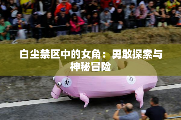 白尘禁区中的女角：勇敢探索与神秘冒险