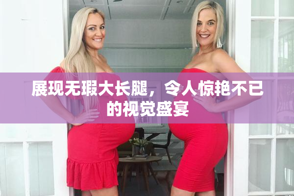展现无瑕大长腿，令人惊艳不已的视觉盛宴