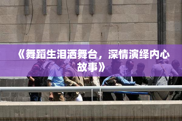 《舞蹈生泪洒舞台，深情演绎内心故事》