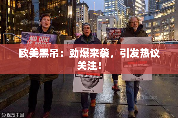欧美黑吊：劲爆来袭，引发热议关注！
